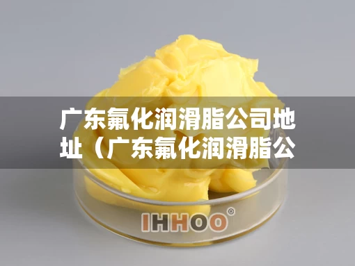 广东氟化润滑脂公司地址（广东氟化润滑脂公司地址电话）