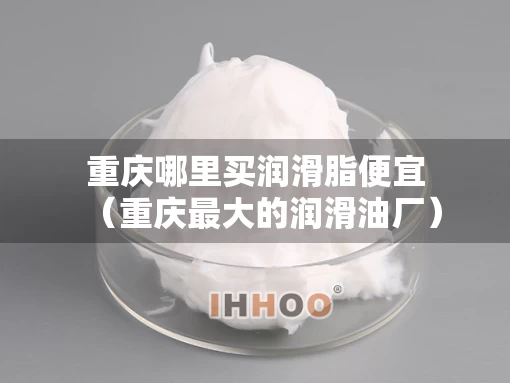 重庆哪里买润滑脂便宜（重庆最大的润滑油厂）