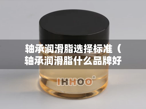 轴承润滑脂选择标准（轴承润滑脂什么品牌好）
