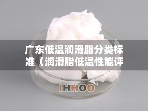 广东低温润滑脂分类标准（润滑脂低温性能评定指标）