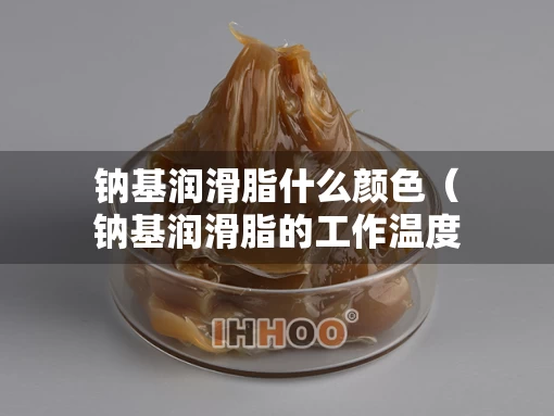 钠基润滑脂什么颜色（钠基润滑脂的工作温度）