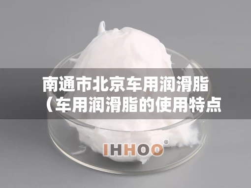 南通市北京车用润滑脂（车用润滑脂的使用特点）