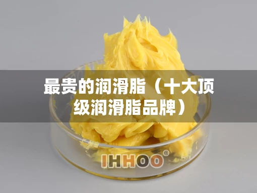 最贵的润滑脂（十大顶级润滑脂品牌）