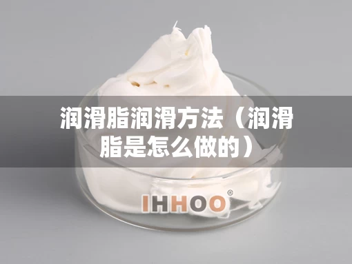 润滑脂润滑方法（润滑脂是怎么做的）