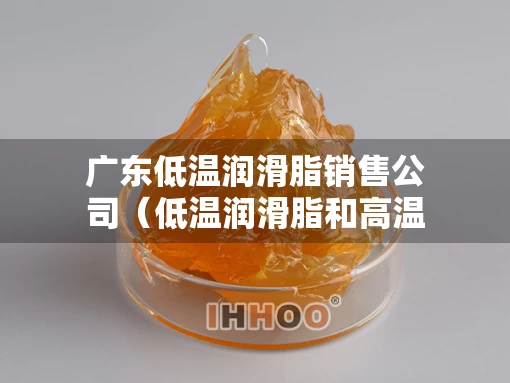 广东低温润滑脂销售公司（低温润滑脂和高温润滑脂的区别）