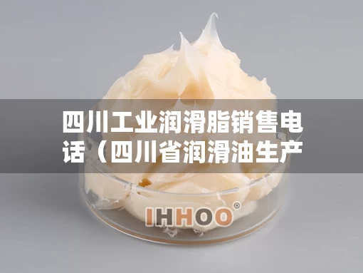 四川工业润滑脂销售电话（四川省润滑油生产企业）