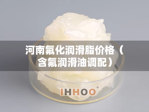 河南氟化润滑脂价格（含氟润滑油调配）