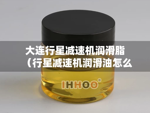 大连行星减速机润滑脂（行星减速机润滑油怎么加）