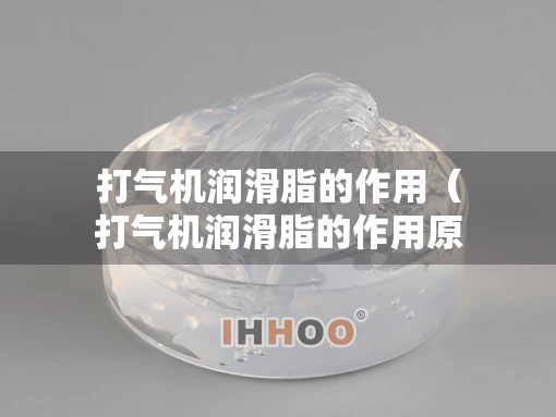 打气机润滑脂的作用（打气机润滑脂的作用原理）