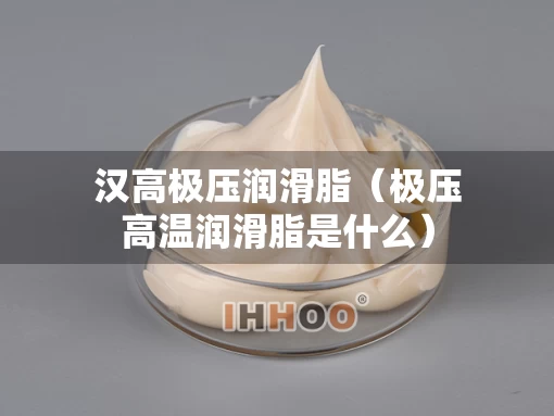 汉高极压润滑脂（极压高温润滑脂是什么）