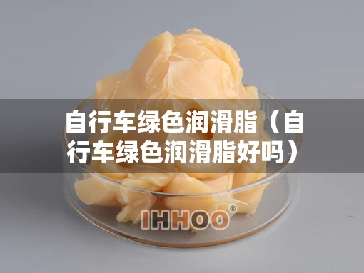 自行车绿色润滑脂（自行车绿色润滑脂好吗）