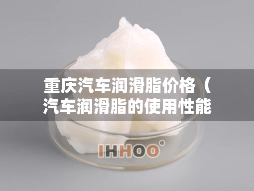 重庆汽车润滑脂价格（汽车润滑脂的使用性能）