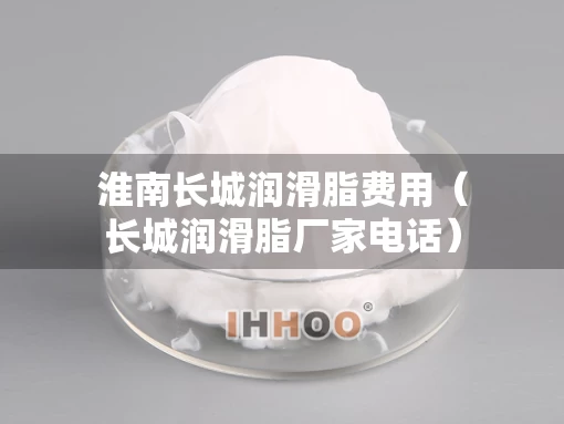 淮南长城润滑脂费用（长城润滑脂厂家电话）