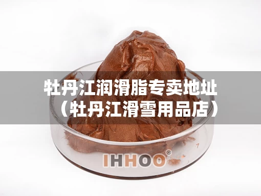 牡丹江润滑脂专卖地址（牡丹江滑雪用品店）