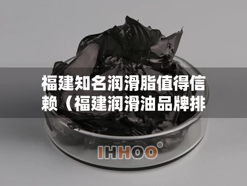 福建知名润滑脂值得信赖（福建润滑油品牌排行榜）