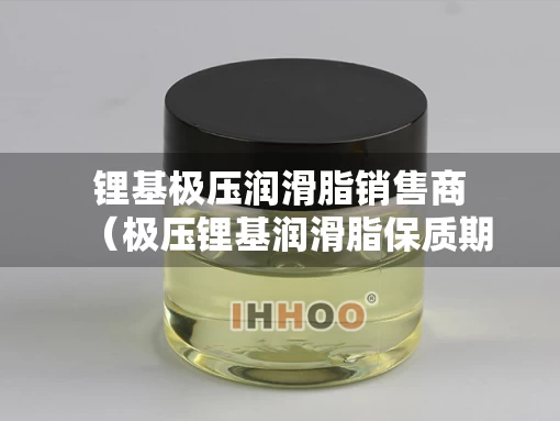 锂基极压润滑脂销售商（极压锂基润滑脂保质期多长时间）