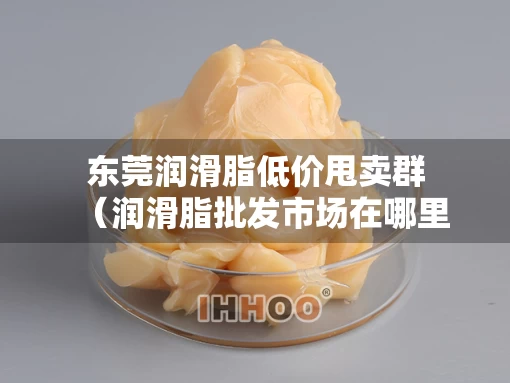 东莞润滑脂低价甩卖群（润滑脂批发市场在哪里）
