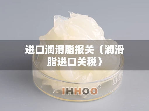 进口润滑脂报关（润滑脂进口关税）