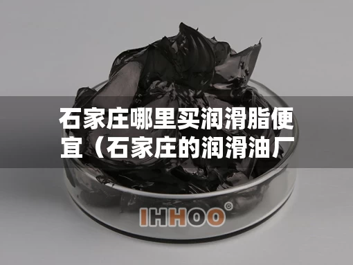 石家庄哪里买润滑脂便宜（石家庄的润滑油厂家在哪里）