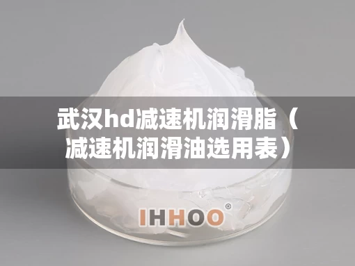 武汉hd减速机润滑脂（减速机润滑油选用表）