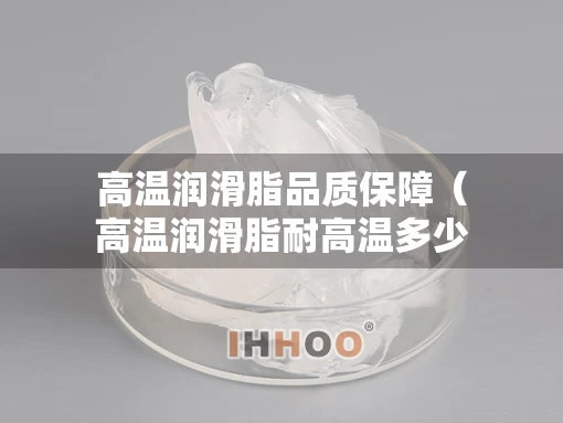 高温润滑脂品质保障（高温润滑脂耐高温多少度）