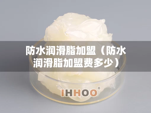 防水润滑脂加盟（防水润滑脂加盟费多少）