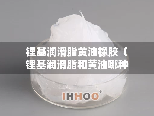 锂基润滑脂黄油橡胶（锂基润滑脂和黄油哪种好）