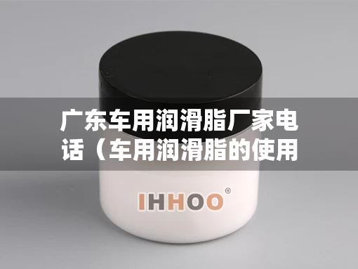 广东车用润滑脂厂家电话（车用润滑脂的使用特点）