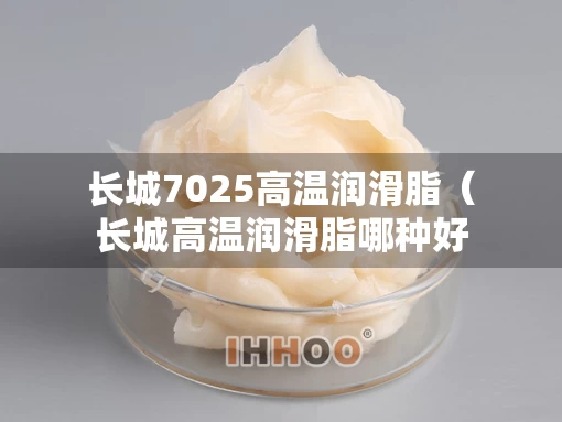 长城7025高温润滑脂（长城高温润滑脂哪种好）