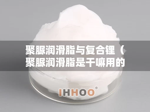 聚脲润滑脂与复合锂（聚脲润滑脂是干嘛用的）