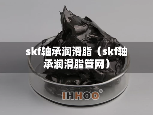 skf轴承润滑脂（skf轴承润滑脂管网）