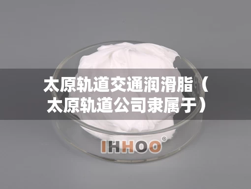 太原轨道交通润滑脂（太原轨道公司隶属于）