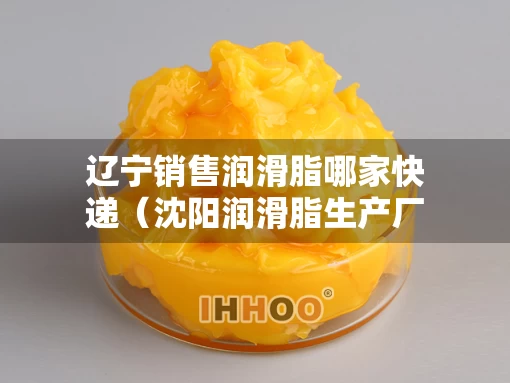 辽宁销售润滑脂哪家快递（沈阳润滑脂生产厂家）