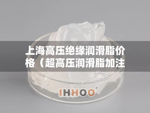 上海高压绝缘润滑脂价格（超高压润滑脂加注设备）