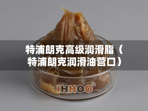 特浦朗克高级润滑脂（特浦朗克润滑油营口）