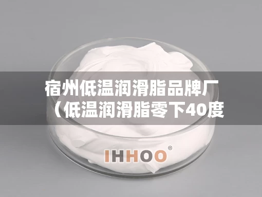 宿州低温润滑脂品牌厂（低温润滑脂零下40度）