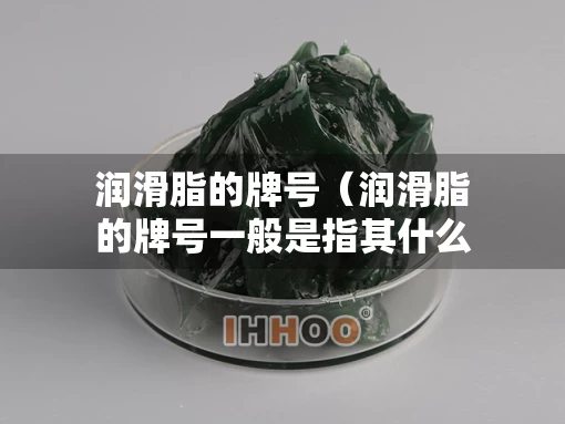 润滑脂的牌号（润滑脂的牌号一般是指其什么的等级）