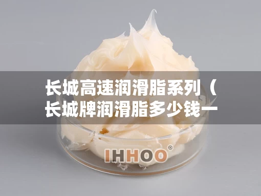 长城高速润滑脂系列（长城牌润滑脂多少钱一桶）