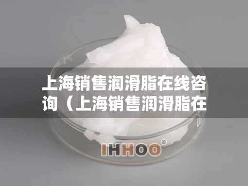 上海销售润滑脂在线咨询（上海销售润滑脂在线咨询电话）