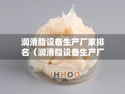 润滑脂设备生产厂家排名（润滑脂设备生产厂家排名榜）