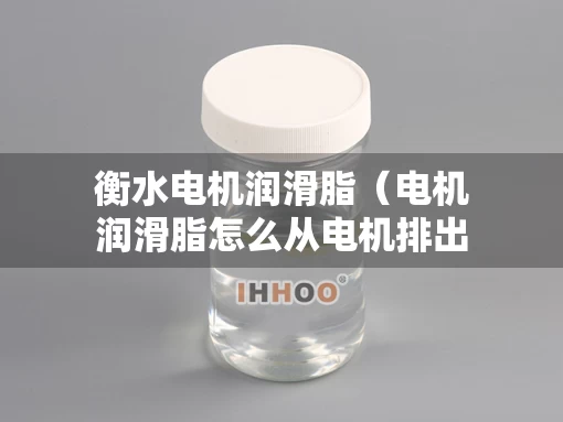 衡水电机润滑脂（电机润滑脂怎么从电机排出）