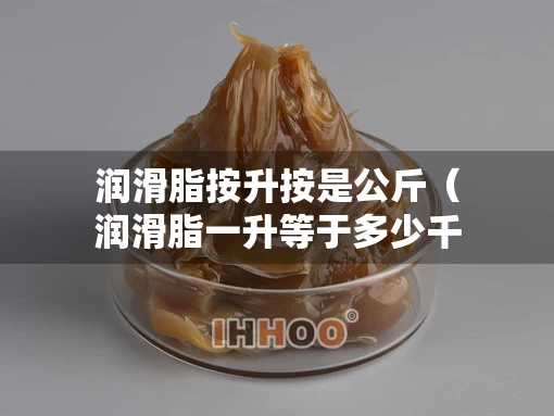 润滑脂按升按是公斤（润滑脂一升等于多少千克）