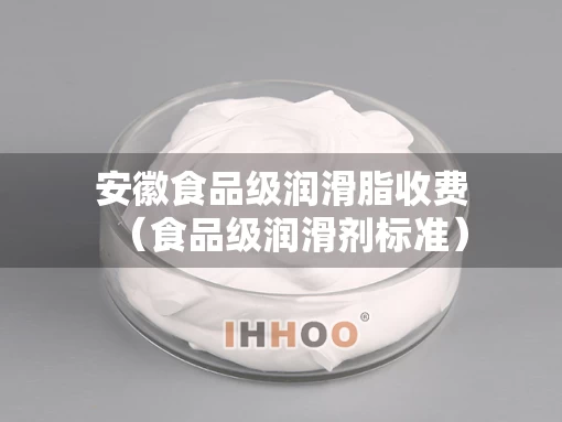 安徽食品级润滑脂收费（食品级润滑剂标准）