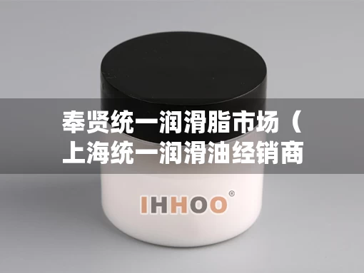 奉贤统一润滑脂市场（上海统一润滑油经销商）