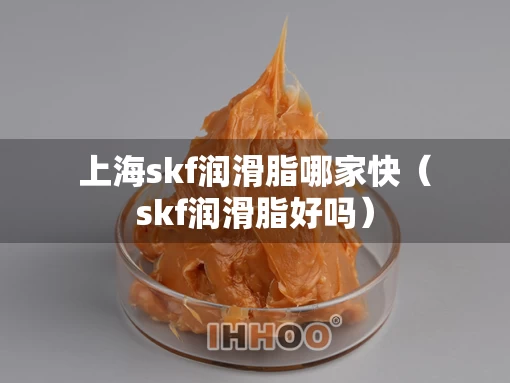 上海skf润滑脂哪家快（skf润滑脂好吗）
