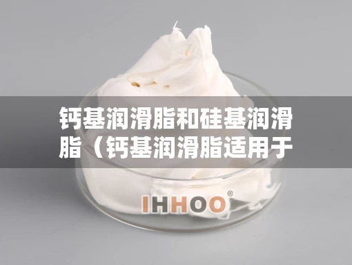 钙基润滑脂和硅基润滑脂（钙基润滑脂适用于什么条件）