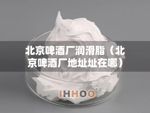 北京啤酒厂润滑脂（北京啤酒厂地址址在哪）
