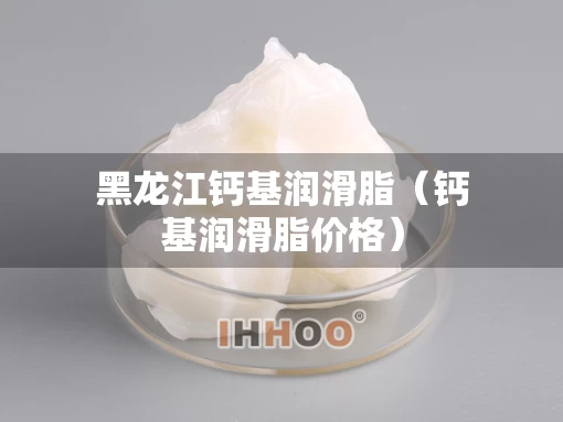 黑龙江钙基润滑脂（钙基润滑脂价格）