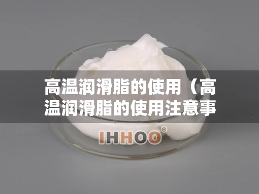 高温润滑脂的使用（高温润滑脂的使用注意事项）