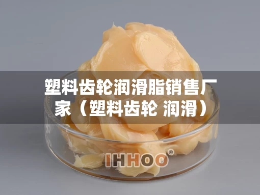 塑料齿轮润滑脂销售厂家（塑料齿轮 润滑）